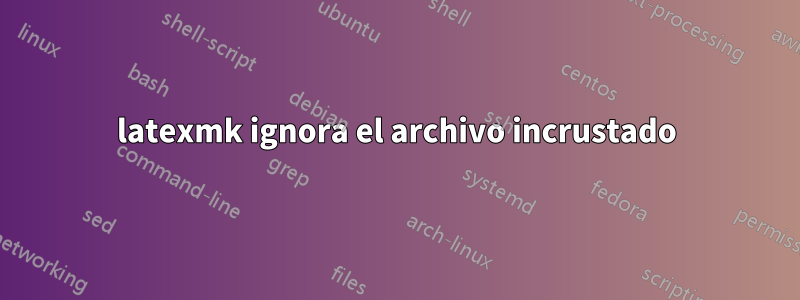 latexmk ignora el archivo incrustado