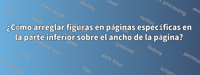 ¿Cómo arreglar figuras en páginas específicas en la parte inferior sobre el ancho de la página?