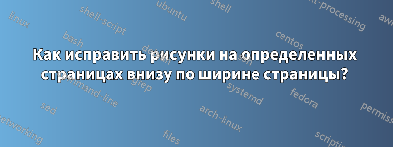 Как исправить рисунки на определенных страницах внизу по ширине страницы?