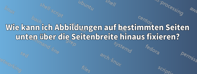 Wie kann ich Abbildungen auf bestimmten Seiten unten über die Seitenbreite hinaus fixieren?