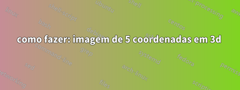 como fazer: imagem de 5 coordenadas em 3d