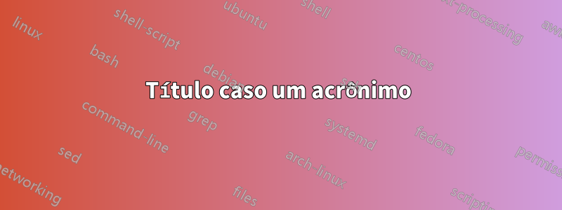 Título caso um acrônimo