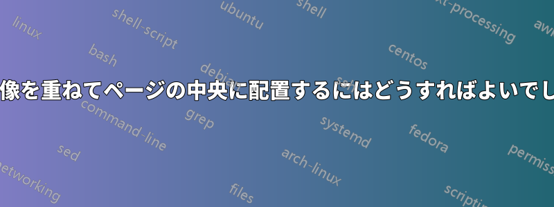 複数の画像を重ねてページの中央に配置するにはどうすればよいでしょうか?