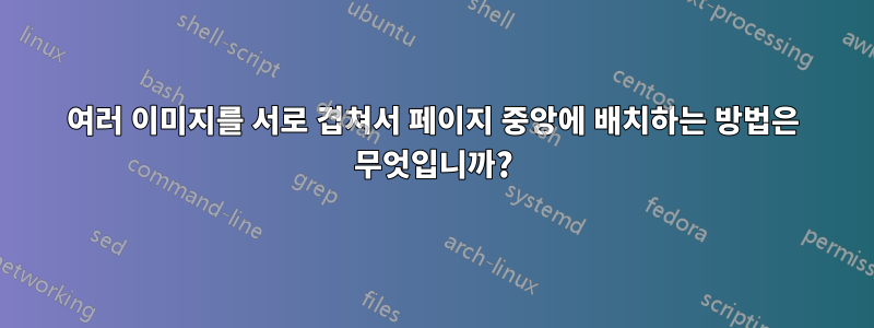 여러 이미지를 서로 겹쳐서 페이지 중앙에 배치하는 방법은 무엇입니까?