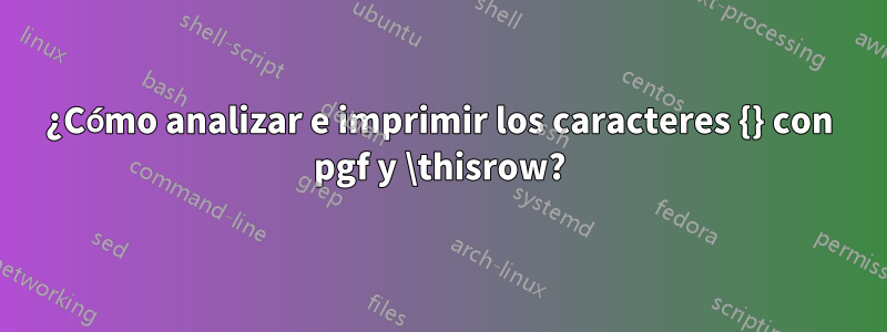 ¿Cómo analizar e imprimir los caracteres {} con pgf y \thisrow?