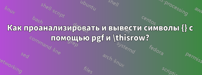 Как проанализировать и вывести символы {} с помощью pgf и \thisrow?