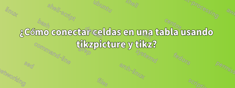 ¿Cómo conectar celdas en una tabla usando tikzpicture y tikz?