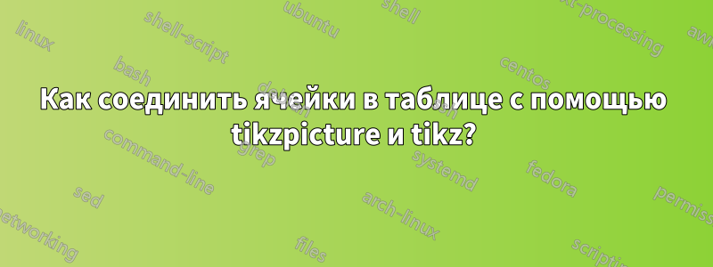 Как соединить ячейки в таблице с помощью tikzpicture и tikz?