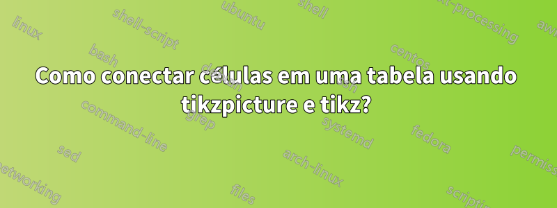 Como conectar células em uma tabela usando tikzpicture e tikz?