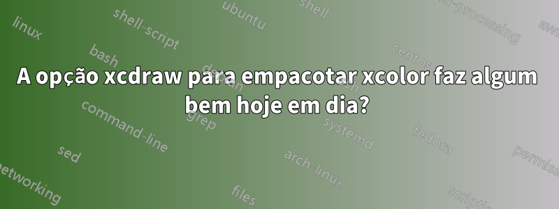 A opção xcdraw para empacotar xcolor faz algum bem hoje em dia?