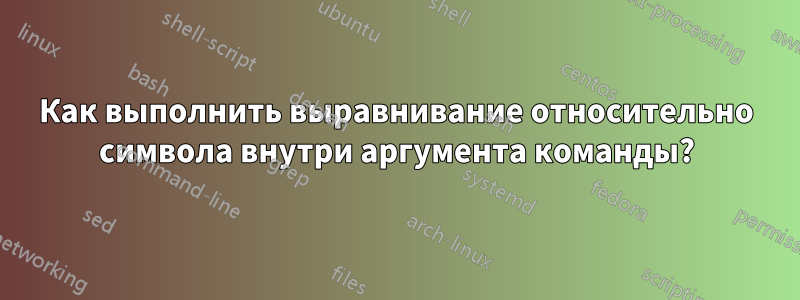 Как выполнить выравнивание относительно символа внутри аргумента команды?