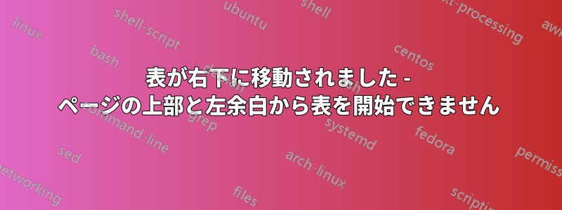 表が右下に移動されました - ページの上部と左余白から表を開始できません