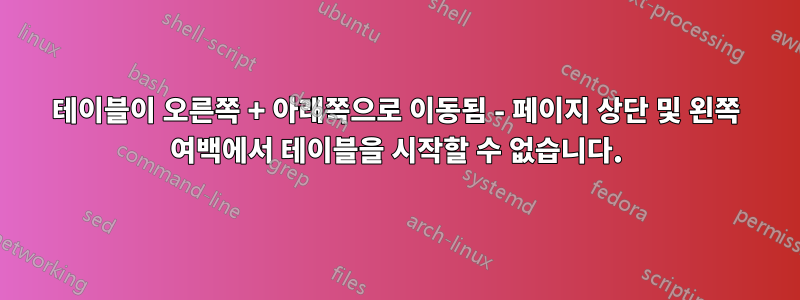 테이블이 오른쪽 + 아래쪽으로 이동됨 - 페이지 상단 및 왼쪽 여백에서 테이블을 시작할 수 없습니다.