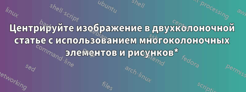 Центрируйте изображение в двухколоночной статье с использованием многоколоночных элементов и рисунков*