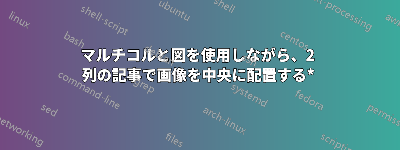 マルチコルと図を使用しながら、2 列の記事で画像を中央に配置する*