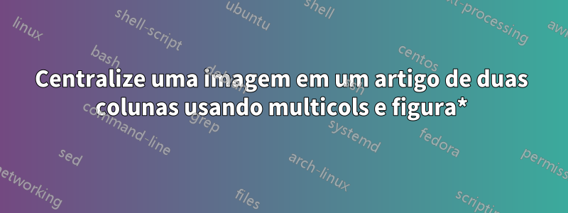 Centralize uma imagem em um artigo de duas colunas usando multicols e figura*