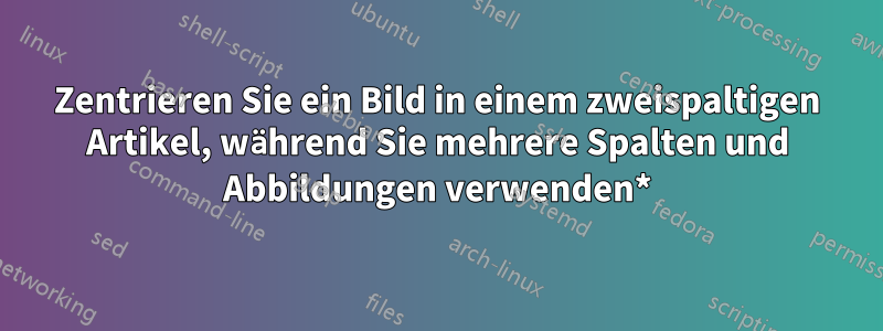 Zentrieren Sie ein Bild in einem zweispaltigen Artikel, während Sie mehrere Spalten und Abbildungen verwenden*