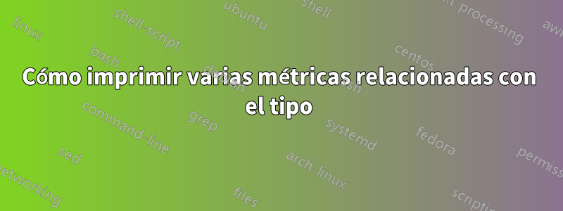 Cómo imprimir varias métricas relacionadas con el tipo