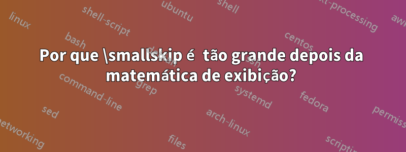 Por que \smallskip é tão grande depois da matemática de exibição?