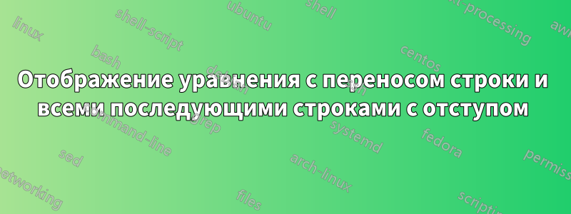 Отображение уравнения с переносом строки и всеми последующими строками с отступом