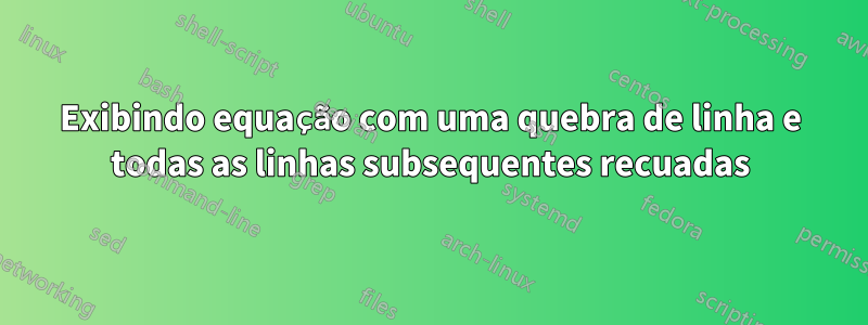 Exibindo equação com uma quebra de linha e todas as linhas subsequentes recuadas