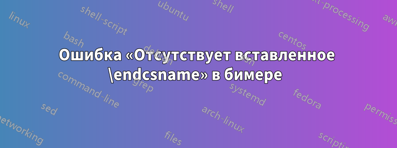 Ошибка «Отсутствует вставленное \endcsname» в бимере 