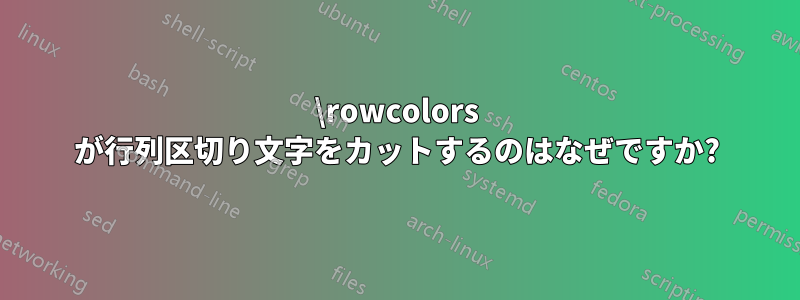 \rowcolors が行列区切り文字をカットするのはなぜですか?