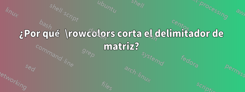 ¿Por qué \rowcolors corta el delimitador de matriz?