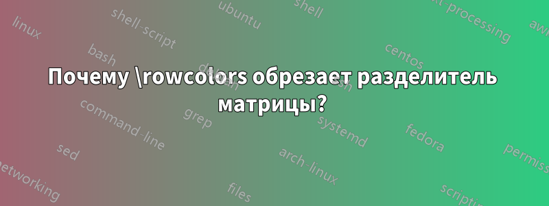 Почему \rowcolors обрезает разделитель матрицы?