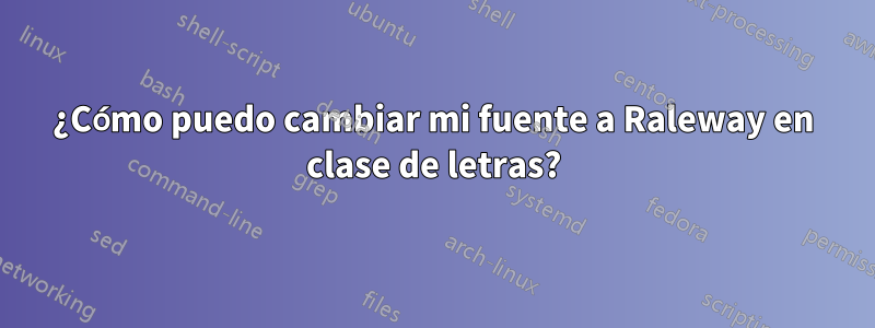 ¿Cómo puedo cambiar mi fuente a Raleway en clase de letras?