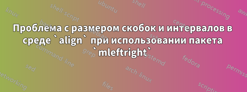 Проблема с размером скобок и интервалов в среде `align` при использовании пакета `mleftright`