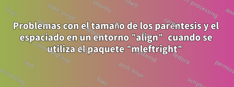 Problemas con el tamaño de los paréntesis y el espaciado en un entorno "align" cuando se utiliza el paquete "mleftright"