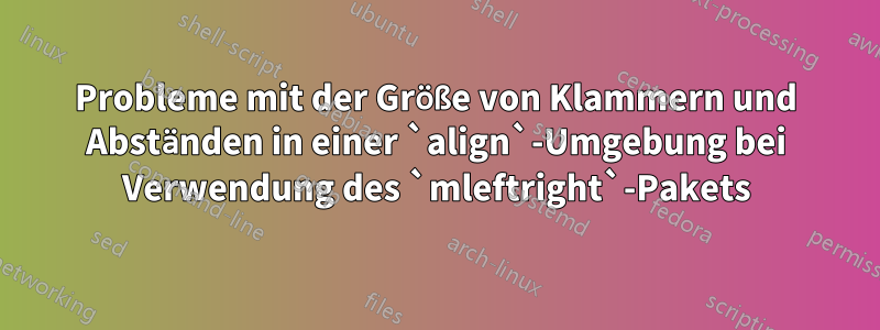 Probleme mit der Größe von Klammern und Abständen in einer `align`-Umgebung bei Verwendung des `mleftright`-Pakets