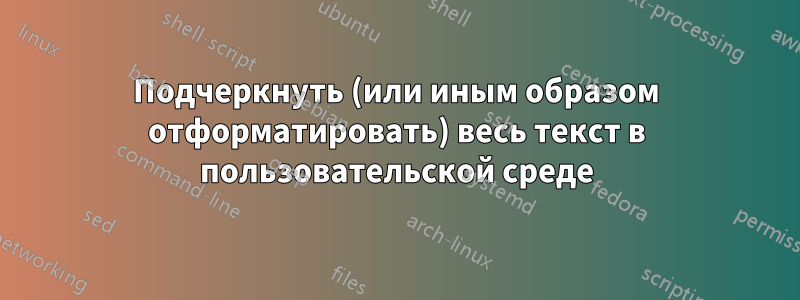 Подчеркнуть (или иным образом отформатировать) весь текст в пользовательской среде