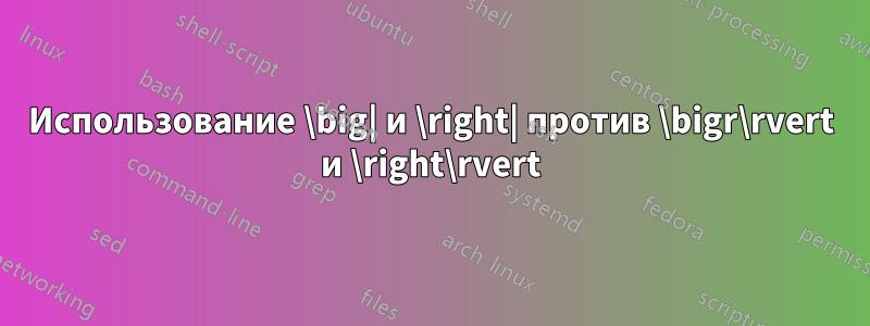 Использование \big| и \right| против \bigr\rvert и \right\rvert