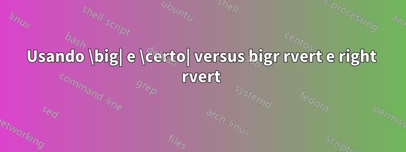 Usando \big| e \certo| versus bigr rvert e right rvert