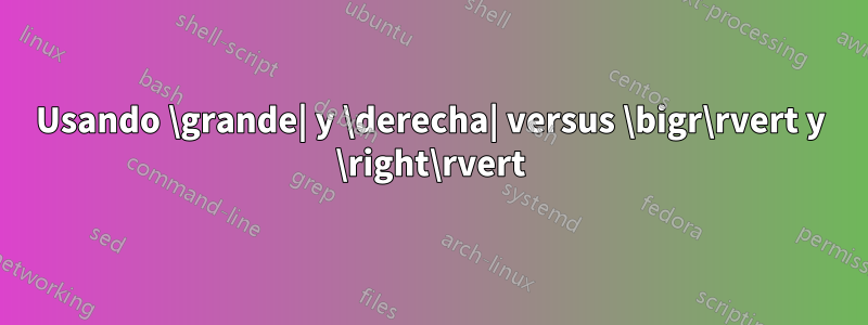 Usando \grande| y \derecha| versus \bigr\rvert y \right\rvert