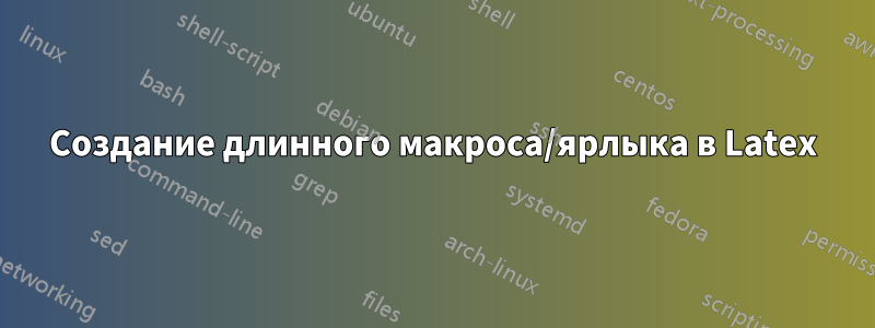 Создание длинного макроса/ярлыка в Latex