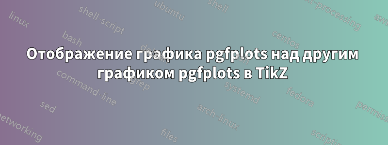 Отображение графика pgfplots над другим графиком pgfplots в TikZ