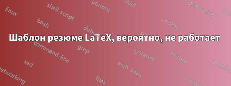 Шаблон резюме LaTeX, вероятно, не работает