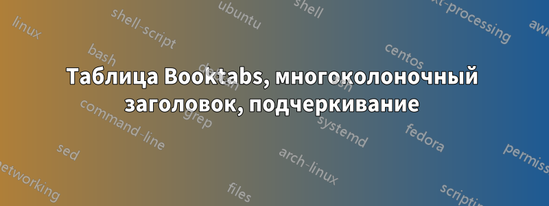 Таблица Booktabs, многоколоночный заголовок, подчеркивание