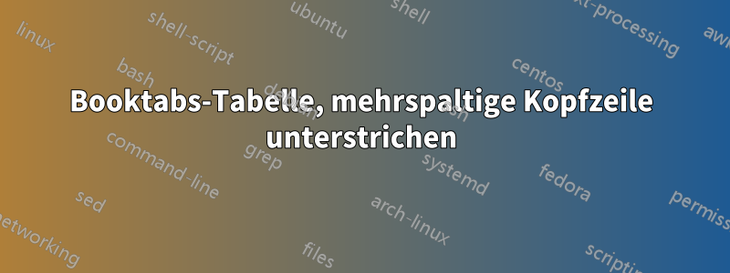 Booktabs-Tabelle, mehrspaltige Kopfzeile unterstrichen