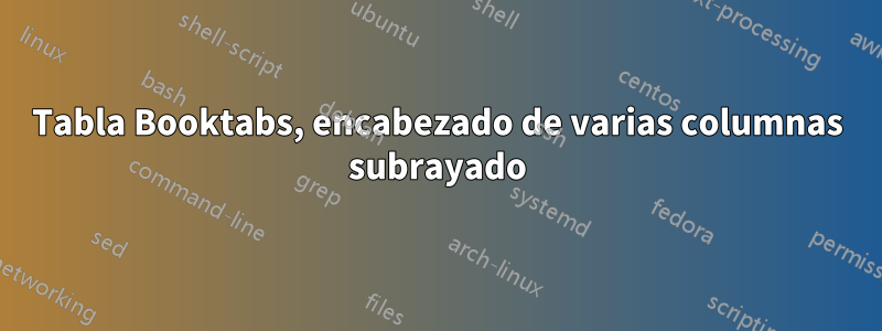 Tabla Booktabs, encabezado de varias columnas subrayado