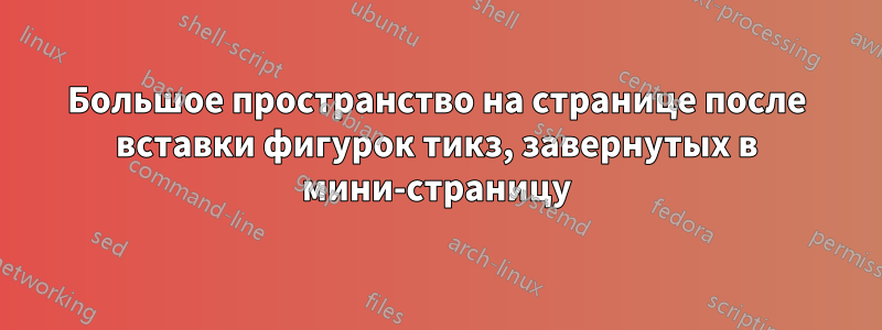 Большое пространство на странице после вставки фигурок тикз, завернутых в мини-страницу