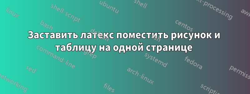 Заставить латекс поместить рисунок и таблицу на одной странице