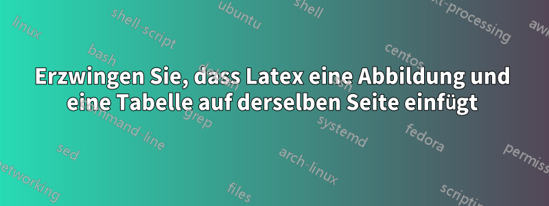 Erzwingen Sie, dass Latex eine Abbildung und eine Tabelle auf derselben Seite einfügt