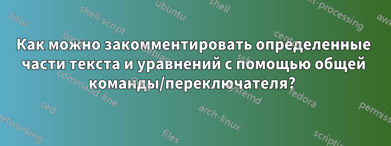 Как можно закомментировать определенные части текста и уравнений с помощью общей команды/переключателя? 