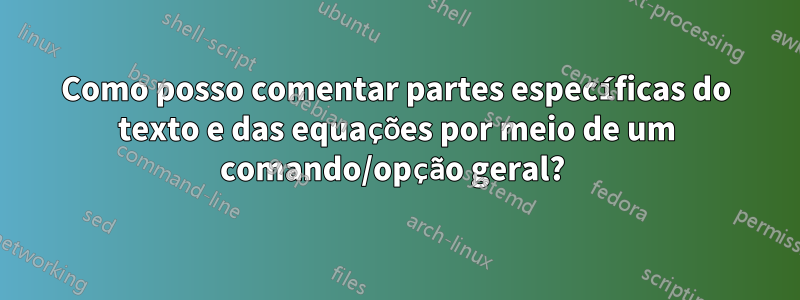 Como posso comentar partes específicas do texto e das equações por meio de um comando/opção geral? 