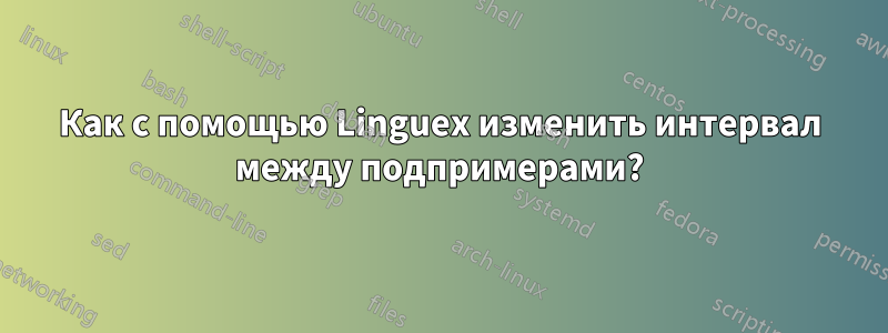 Как с помощью Linguex изменить интервал между подпримерами?