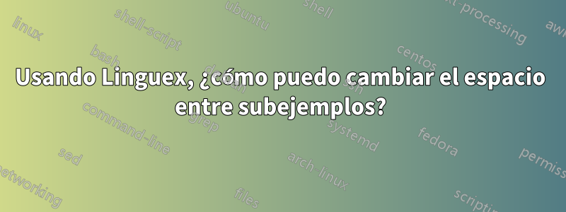 Usando Linguex, ¿cómo puedo cambiar el espacio entre subejemplos?